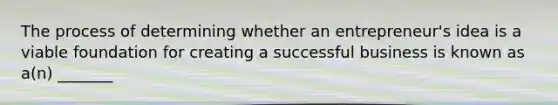 The process of determining whether an entrepreneur's idea is a viable foundation for creating a successful business is known as a(n) _______