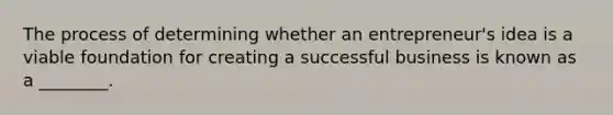 The process of determining whether an entrepreneur's idea is a viable foundation for creating a successful business is known as a ________.