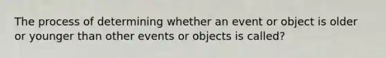 The process of determining whether an event or object is older or younger than other events or objects is called?