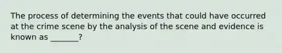 The process of determining the events that could have occurred at the crime scene by the analysis of the scene and evidence is known as _______?