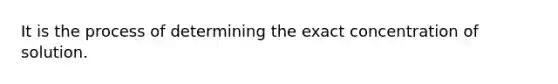 It is the process of determining the exact concentration of solution.