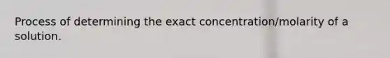 Process of determining the exact concentration/molarity of a solution.