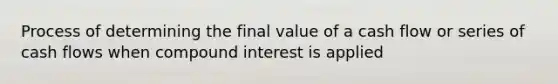 Process of determining the final value of a cash flow or series of cash flows when compound interest is applied