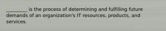 _________ is the process of determining and fulfilling future demands of an organization's IT resources, products, and services.