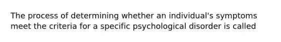 The process of determining whether an individual's symptoms meet the criteria for a specific psychological disorder is called