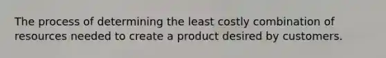 The process of determining the least costly combination of resources needed to create a product desired by customers.