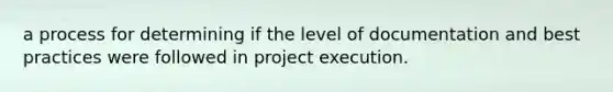 a process for determining if the level of documentation and best practices were followed in project execution.