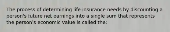 The process of determining life insurance needs by discounting a person's future net earnings into a single sum that represents the person's economic value is called the: