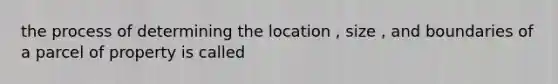 the process of determining the location , size , and boundaries of a parcel of property is called