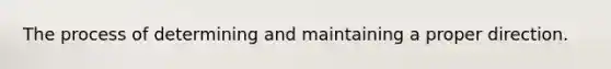 The process of determining and maintaining a proper direction.