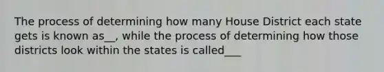 The process of determining how many House District each state gets is known as__, while the process of determining how those districts look within the states is called___