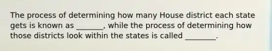 The process of determining how many House district each state gets is known as _______, while the process of determining how those districts look within the states is called ________.