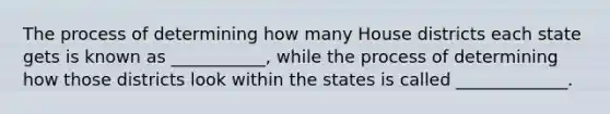 The process of determining how many House districts each state gets is known as ___________, while the process of determining how those districts look within the states is called _____________.