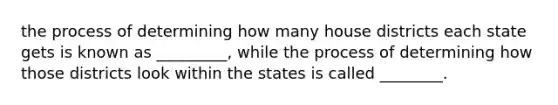 the process of determining how many house districts each state gets is known as _________, while the process of determining how those districts look within the states is called ________.