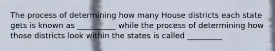 The process of determining how many House districts each state gets is known as __________ while the process of determining how those districts look within the states is called _________