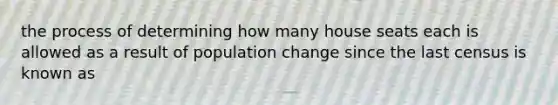 the process of determining how many house seats each is allowed as a result of population change since the last census is known as