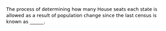 The process of determining how many House seats each state is allowed as a result of population change since the last census is known as ______.