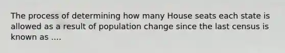 The process of determining how many House seats each state is allowed as a result of population change since the last census is known as ....