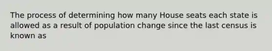 The process of determining how many House seats each state is allowed as a result of population change since the last census is known as