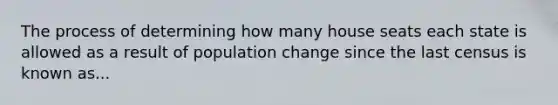 The process of determining how many house seats each state is allowed as a result of population change since the last census is known as...