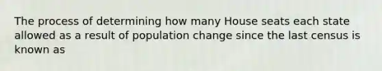 The process of determining how many House seats each state allowed as a result of population change since the last census is known as