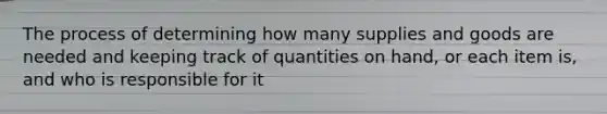 The process of determining how many supplies and goods are needed and keeping track of quantities on hand, or each item is, and who is responsible for it