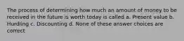 The process of determining how much an amount of money to be received in the future is worth today is called a. Present value b. Hurdling c. Discounting d. None of these answer choices are correct