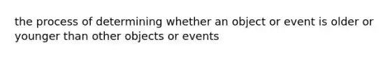 the process of determining whether an object or event is older or younger than other objects or events