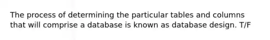The process of determining the particular tables and columns that will comprise a database is known as database design. T/F