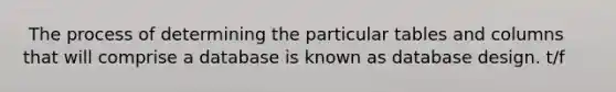 ​ The process of determining the particular tables and columns that will comprise a database is known as database design. t/f
