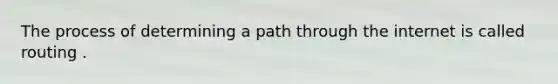 The process of determining a path through the internet is called routing .