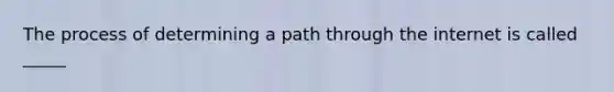 The process of determining a path through the internet is called _____