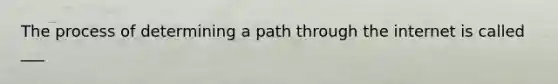 The process of determining a path through the internet is called ___