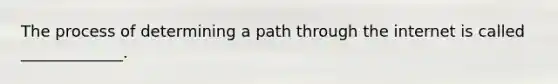 The process of determining a path through the internet is called _____________.