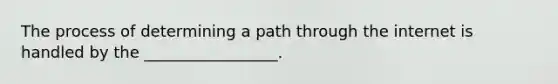 The process of determining a path through the internet is handled by the _________________.