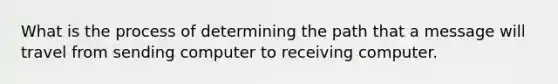 What is the process of determining the path that a message will travel from sending computer to receiving computer.