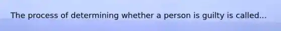 The process of determining whether a person is guilty is called...