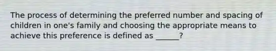 The process of determining the preferred number and spacing of children in one's family and choosing the appropriate means to achieve this preference is defined as ______?