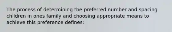 The process of determining the preferred number and spacing children in ones family and choosing appropriate means to achieve this preference defines: