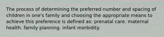 The process of determining the preferred number and spacing of children in one's family and choosing the appropriate means to achieve this preference is defined as: prenatal care. maternal health. family planning. infant morbidity.