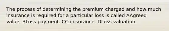 The process of determining the premium charged and how much insurance is required for a particular loss is called AAgreed value. BLoss payment. CCoinsurance. DLoss valuation.