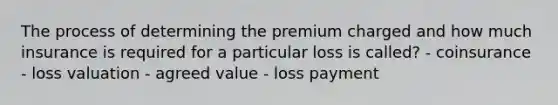 The process of determining the premium charged and how much insurance is required for a particular loss is called? - coinsurance - loss valuation - agreed value - loss payment