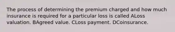 The process of determining the premium charged and how much insurance is required for a particular loss is called ALoss valuation. BAgreed value. CLoss payment. DCoinsurance.