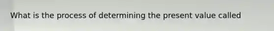 What is the process of determining the present value called