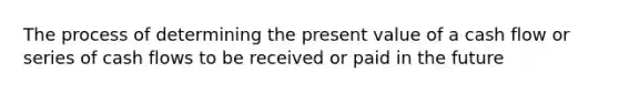 The process of determining the present value of a cash flow or series of cash flows to be received or paid in the future