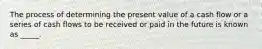 The process of determining the present value of a cash flow or a series of cash flows to be received or paid in the future is known as _____.