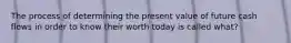 The process of determining the present value of future cash flows in order to know their worth today is called what?