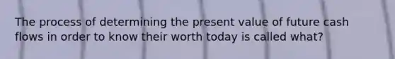 The process of determining the present value of future cash flows in order to know their worth today is called what?