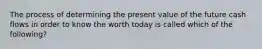 The process of determining the present value of the future cash flows in order to know the worth today is called which of the following?