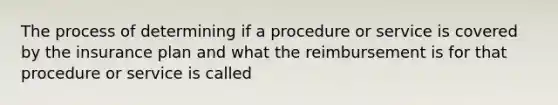 The process of determining if a procedure or service is covered by the insurance plan and what the reimbursement is for that procedure or service is called